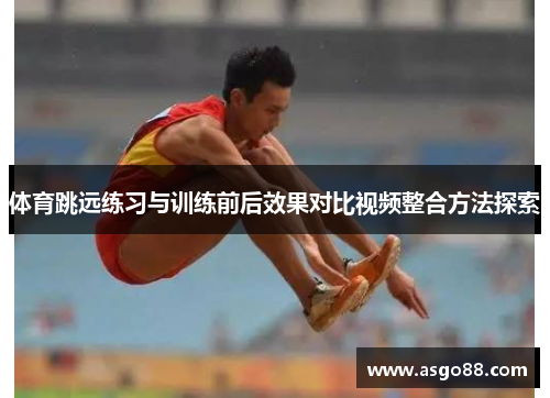 体育跳远练习与训练前后效果对比视频整合方法探索
